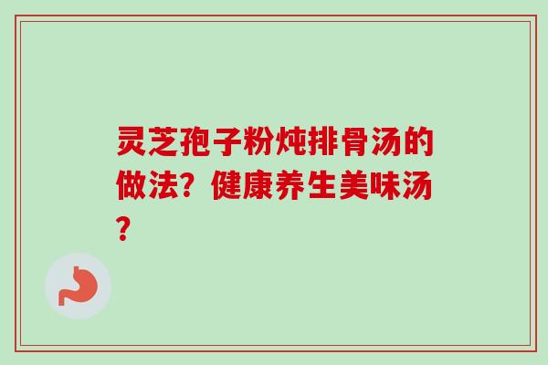 灵芝孢子粉炖排骨汤的做法？健康养生美味汤？