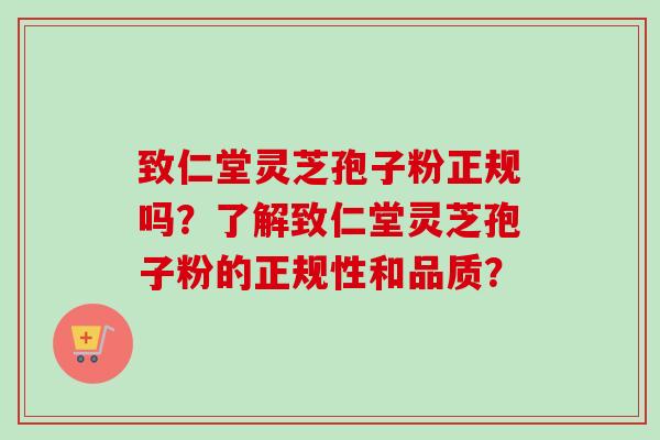 致仁堂灵芝孢子粉正规吗?了解致仁堂灵芝孢子粉的正规性和品质? 致仁堂灵芝孢子粉正规吗?了解致仁堂灵芝孢子粉的正规性和品质?