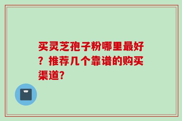买灵芝孢子粉哪里最好？推荐几个靠谱的购买渠道？