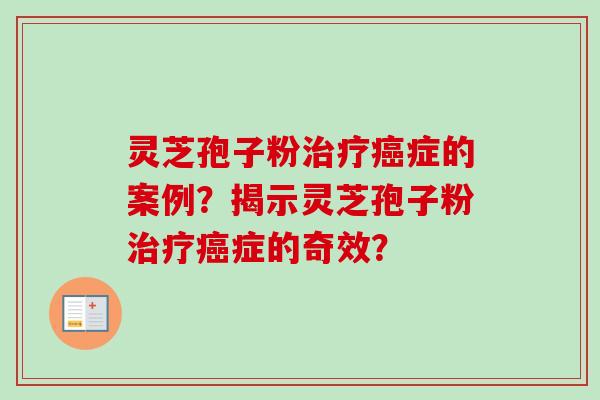 灵芝孢子粉治疗癌症的案例？揭示灵芝孢子粉治疗癌症的奇效？