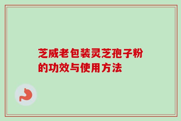 芝威老包装灵芝孢子粉的功效与使用方法