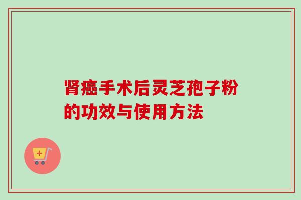 肾癌手术后灵芝孢子粉的功效与使用方法