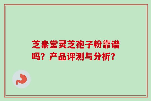 芝素堂灵芝孢子粉靠谱吗？产品评测与分析？