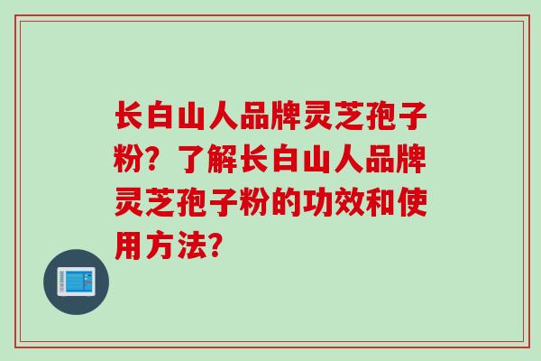 长白山人品牌灵芝孢子粉？了解长白山人品牌灵芝孢子粉的功效和使用方法？