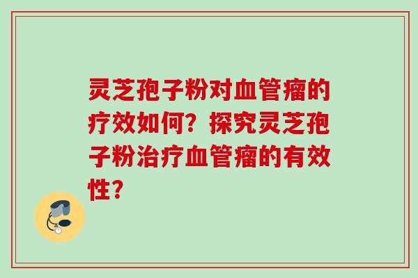 灵芝孢子粉对血管瘤的疗效如何？探究灵芝孢子粉治疗血管瘤的有效性？
