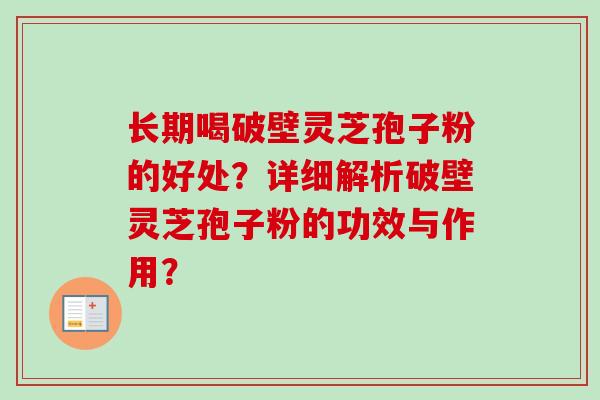 长期喝破壁灵芝孢子粉的好处？详细解析破壁灵芝孢子粉的功效与作用？