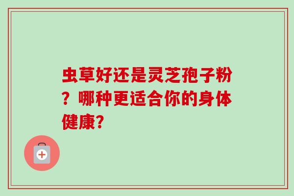 虫草好还是灵芝孢子粉？哪种更适合你的身体健康？