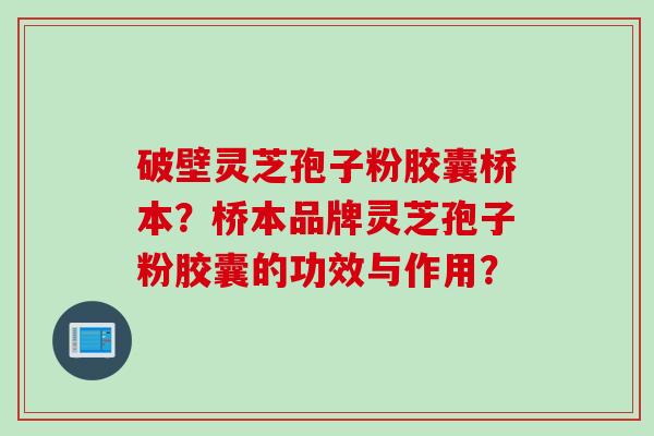 破壁灵芝孢子粉胶囊桥本？桥本品牌灵芝孢子粉胶囊的功效与作用？