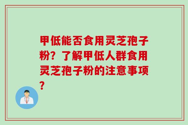 甲低能否食用灵芝孢子粉？了解甲低人群食用灵芝孢子粉的注意事项？