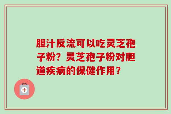 胆汁反流可以吃灵芝孢子粉？灵芝孢子粉对胆道疾病的保健作用？
