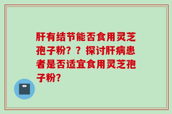 肝有结节能否食用灵芝孢子粉？？探讨肝病患者是否适宜食用灵芝孢子粉？