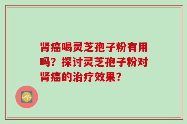 肾癌喝灵芝孢子粉有用吗？探讨灵芝孢子粉对肾癌的治疗效果？