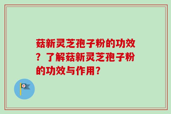 菇新灵芝孢子粉的功效？了解菇新灵芝孢子粉的功效与作用？