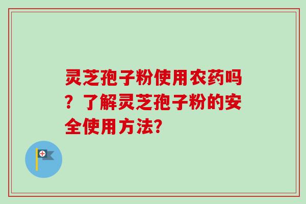 灵芝孢子粉使用农药吗？了解灵芝孢子粉的安全使用方法？