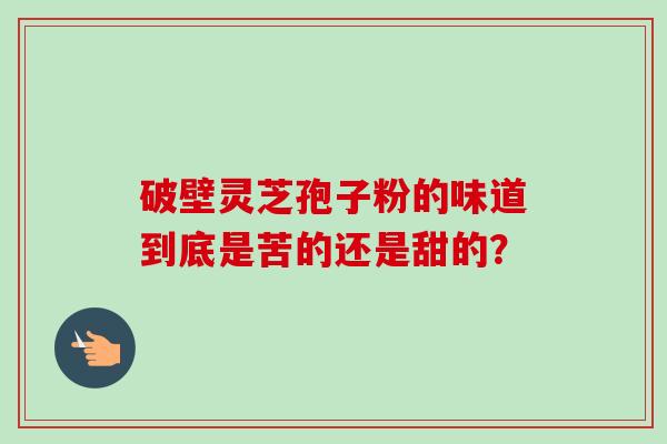 破壁灵芝孢子粉的味道到底是苦的还是甜的？