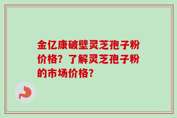 金亿康破壁灵芝孢子粉价格？了解灵芝孢子粉的市场价格？