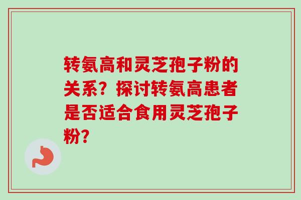 转氨高和灵芝孢子粉的关系？探讨转氨高患者是否适合食用灵芝孢子粉？