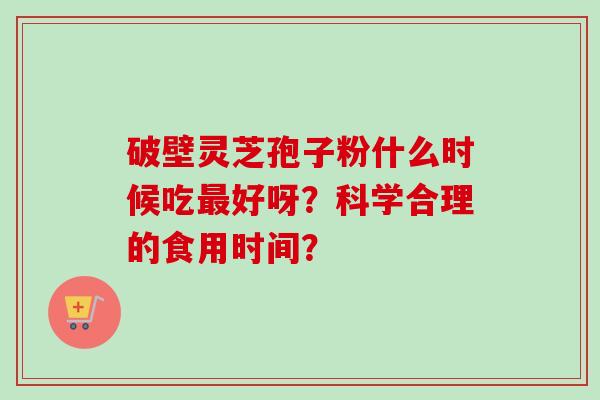 破壁灵芝孢子粉什么时候吃最好呀？科学合理的食用时间？