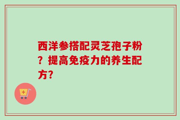 西洋参搭配灵芝孢子粉？提高免疫力的养生配方？