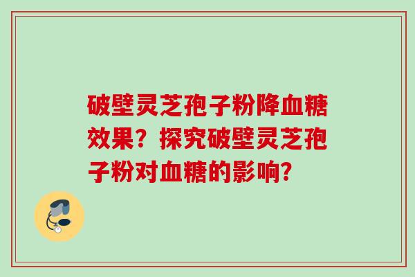 破壁灵芝孢子粉降血糖效果？探究破壁灵芝孢子粉对血糖的影响？