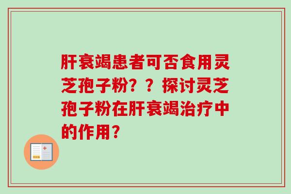 肝衰竭患者可否食用灵芝孢子粉？？探讨灵芝孢子粉在肝衰竭治疗中的作用？
