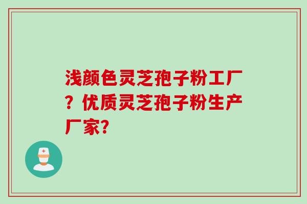 浅颜色灵芝孢子粉工厂？优质灵芝孢子粉生产厂家？