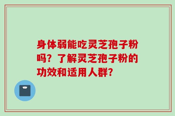 身体弱能吃灵芝孢子粉吗？了解灵芝孢子粉的功效和适用人群？