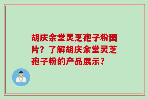 胡庆余堂灵芝孢子粉图片？了解胡庆余堂灵芝孢子粉的产品展示？