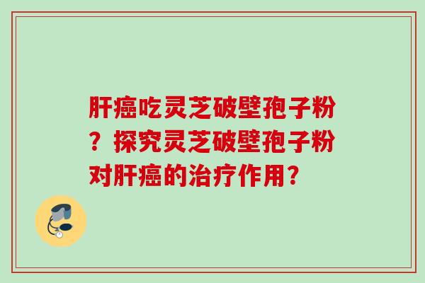 吃灵芝破壁孢子粉？探究灵芝破壁孢子粉对的作用？
