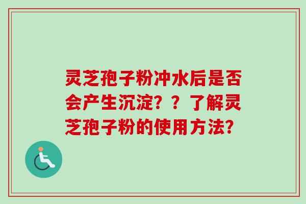 灵芝孢子粉冲水后是否会产生沉淀？？了解灵芝孢子粉的使用方法？