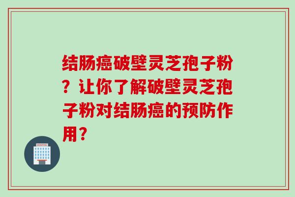 结肠癌破壁灵芝孢子粉？让你了解破壁灵芝孢子粉对结肠癌的预防作用？