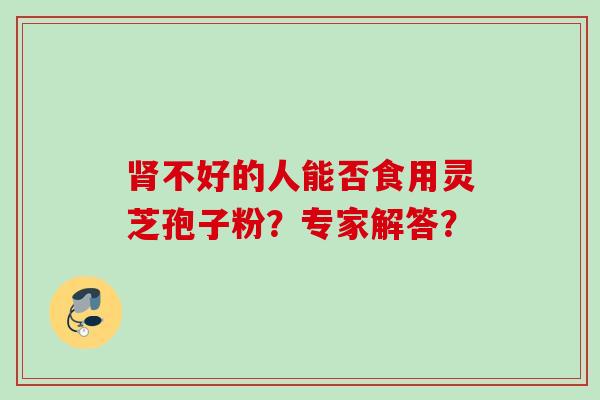肾不好的人能否食用灵芝孢子粉？专家解答？