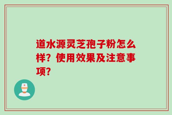 道水源灵芝孢子粉怎么样？使用效果及注意事项？