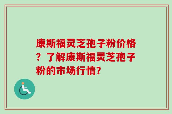 康斯福灵芝孢子粉价格？了解康斯福灵芝孢子粉的市场行情？