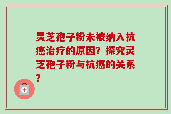 灵芝孢子粉未被纳入抗的原因？探究灵芝孢子粉与抗的关系？