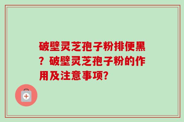 破壁灵芝孢子粉排便黑？破壁灵芝孢子粉的作用及注意事项？
