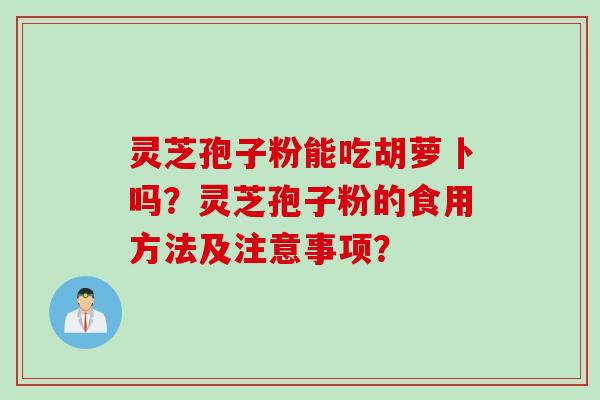 灵芝孢子粉能吃胡萝卜吗？灵芝孢子粉的食用方法及注意事项？