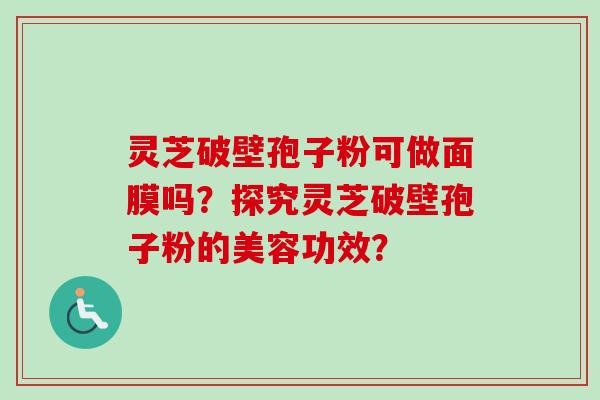 灵芝破壁孢子粉可做面膜吗?探究灵芝破壁孢子粉的美容功效? 灵芝破壁孢子粉可做面膜吗?探究灵芝破壁孢子粉的美容功效?