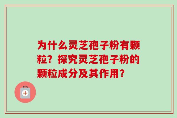为什么灵芝孢子粉有颗粒？探究灵芝孢子粉的颗粒成分及其作用？