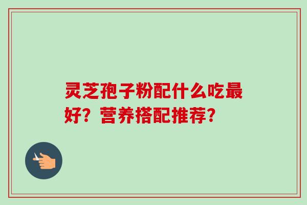 灵芝孢子粉配什么吃好？营养搭配推荐？