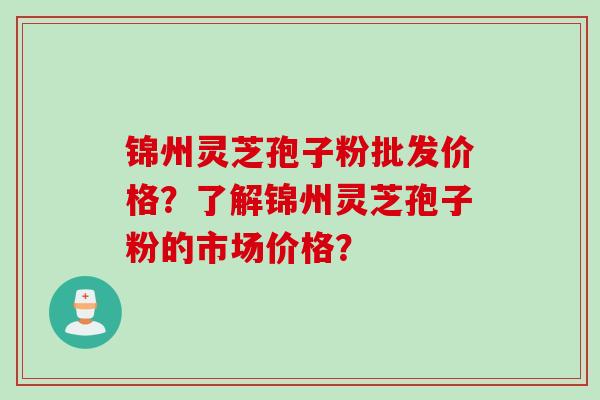 锦州灵芝孢子粉批发价格？了解锦州灵芝孢子粉的市场价格？