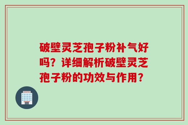 破壁灵芝孢子粉补气好吗？详细解析破壁灵芝孢子粉的功效与作用？