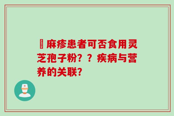 菉麻疹患者可否食用灵芝孢子粉？？疾病与营养的关联？