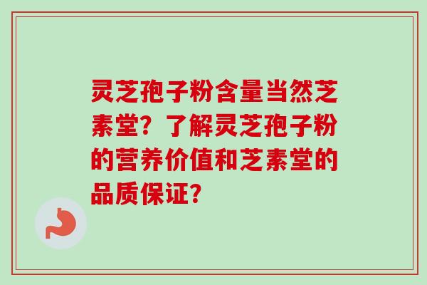 灵芝孢子粉含量当然芝素堂？了解灵芝孢子粉的营养价值和芝素堂的品质保证？