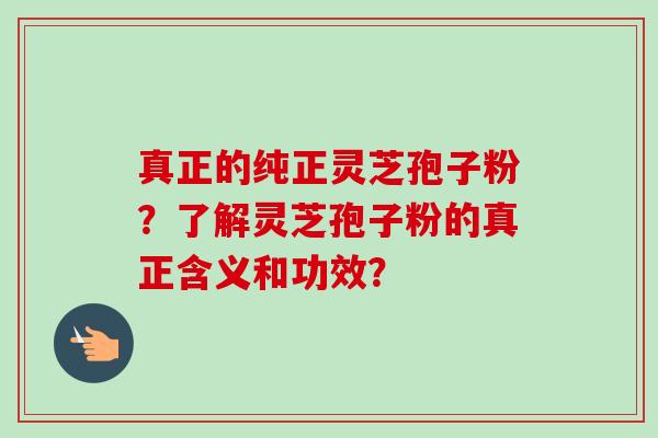 真正的纯正灵芝孢子粉？了解灵芝孢子粉的真正含义和功效？