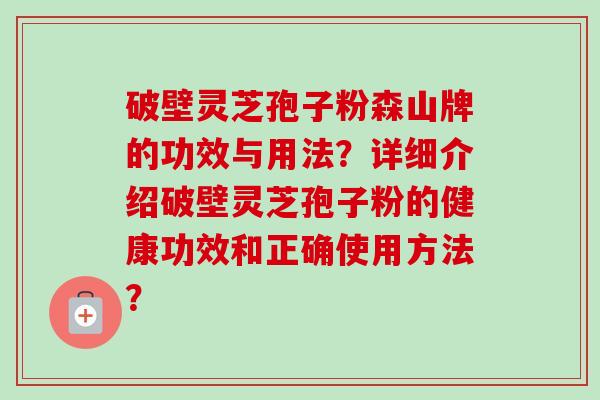 破壁灵芝孢子粉森山牌的功效与用法？详细介绍破壁灵芝孢子粉的健康功效和正确使用方法？