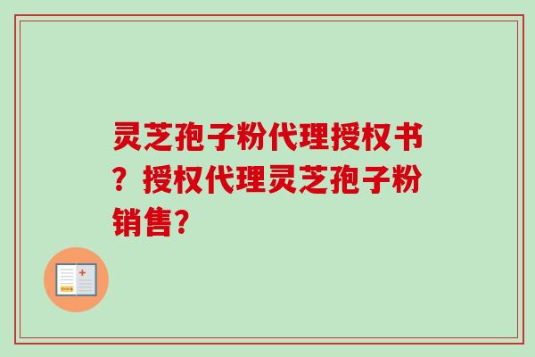 灵芝孢子粉代理授权书?授权代理灵芝孢子粉销售? 灵芝孢子粉代理授权书?授权代理灵芝孢子粉销售?
