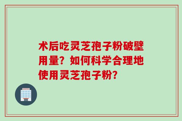 术后吃灵芝孢子粉破壁用量？如何科学合理地使用灵芝孢子粉？