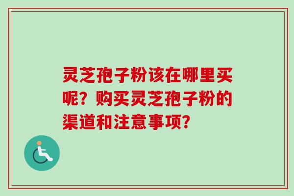 灵芝孢子粉该在哪里买呢？购买灵芝孢子粉的渠道和注意事项？