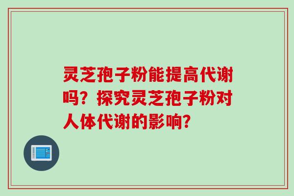 灵芝孢子粉能提高代谢吗？探究灵芝孢子粉对人体代谢的影响？